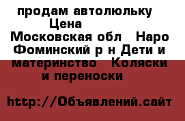 продам автолюльку › Цена ­ 1 500 - Московская обл., Наро-Фоминский р-н Дети и материнство » Коляски и переноски   